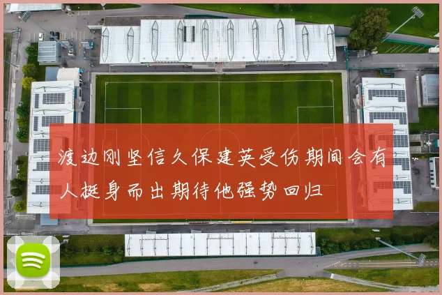 渡边刚坚信久保建英受伤期间会有人挺身而出期待他强势回归