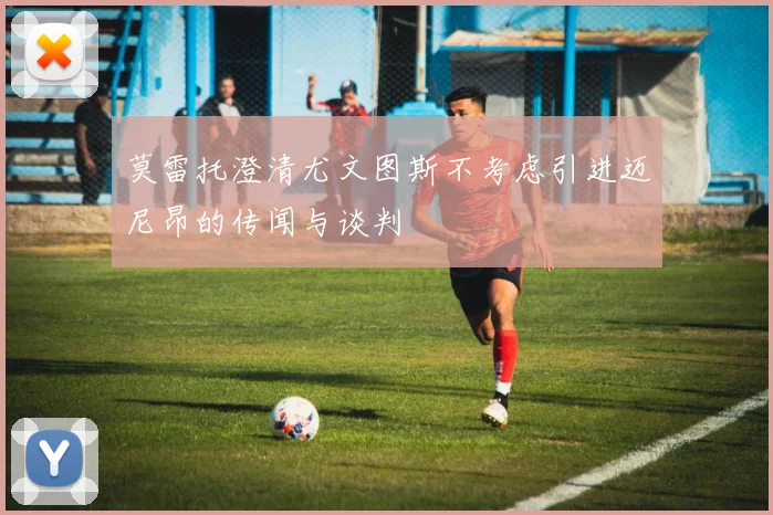 莫雷托澄清尤文图斯不考虑引进迈尼昂的传闻与谈判
