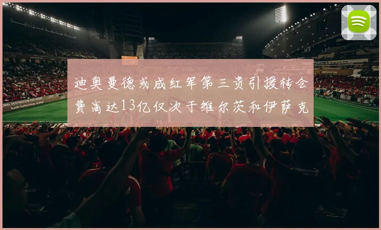 迪奥曼德或成红军第三贵引援转会费高达13亿仅次于维尔茨和伊萨克