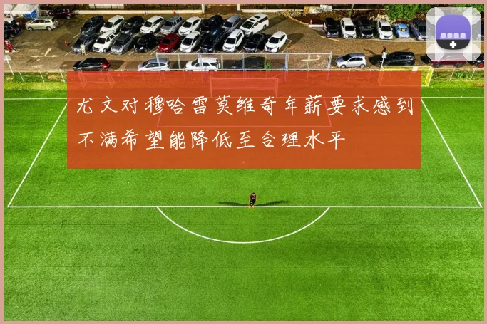 尤文对穆哈雷莫维奇年薪要求感到不满希望能降低至合理水平