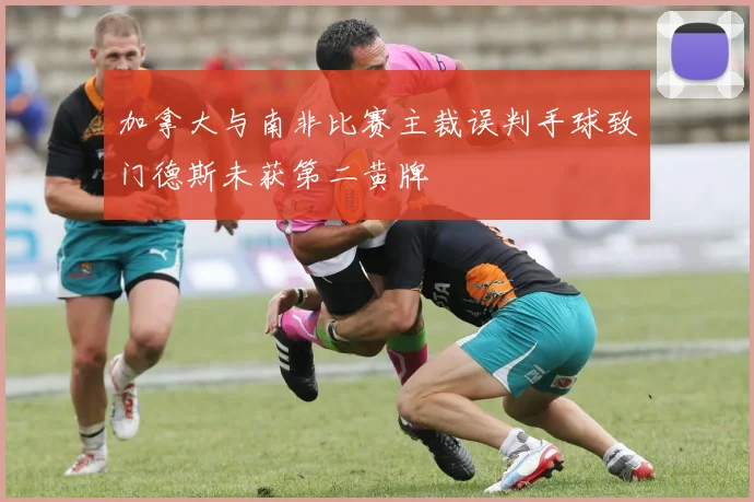 加拿大与南非比赛主裁误判手球致门德斯未获第二黄牌